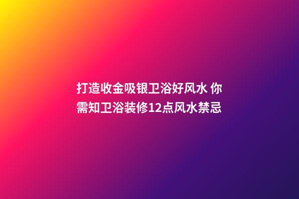 打造收金吸银卫浴好风水 你需知卫浴装修12点风水禁忌